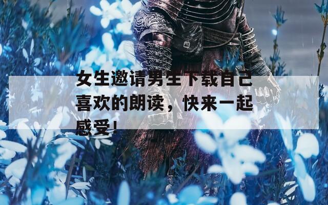女生邀请男生下载自己喜欢的朗读，快来一起感受！