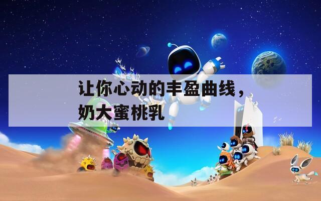 让你心动的丰盈曲线，奶大蜜桃乳