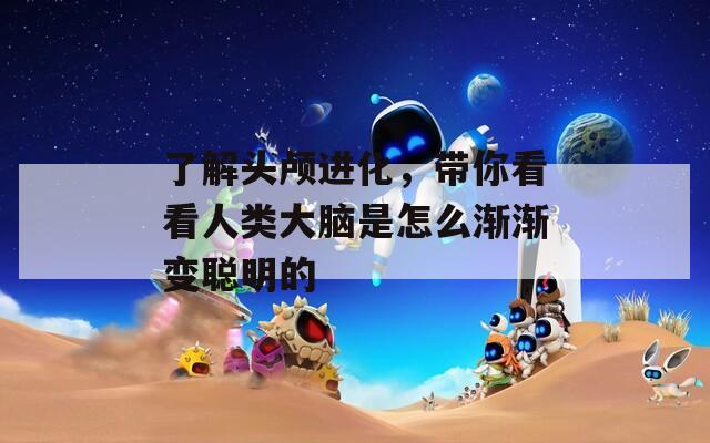 了解头颅进化，带你看看人类大脑是怎么渐渐变聪明的