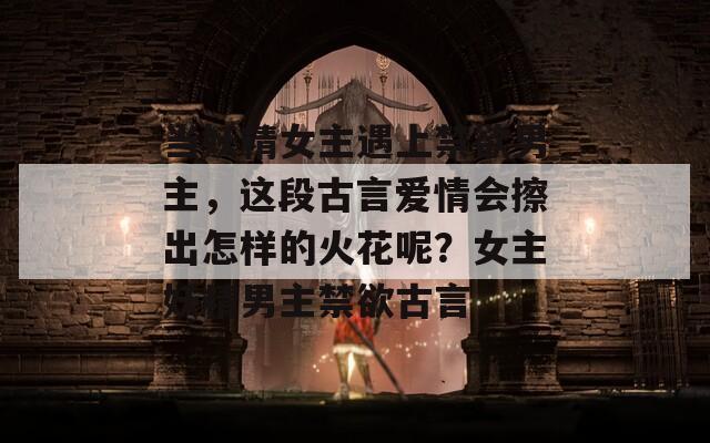 当妖精女主遇上禁欲男主，这段古言爱情会擦出怎样的火花呢？女主妖精男主禁欲古言