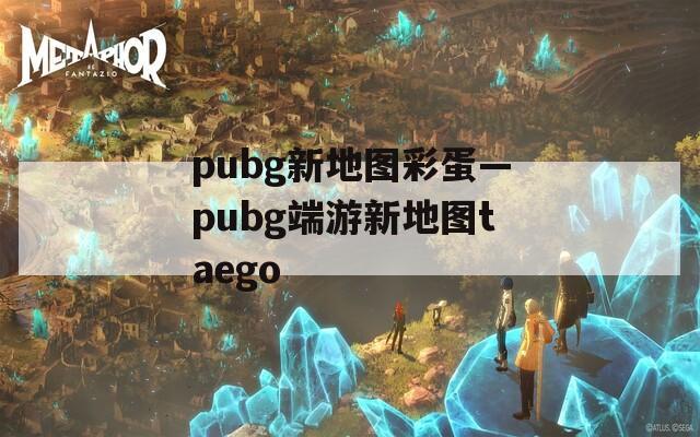 pubg新地图彩蛋—pubg端游新地图taego