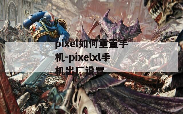 pixel如何重置手机-pixelxl手机出厂设置