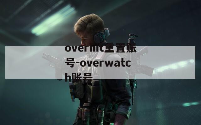 overhit重置账号-overwatch账号