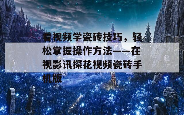 看视频学瓷砖技巧，轻松掌握操作方法——在视影讯探花视频瓷砖手机版