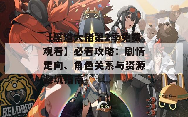 【黑道大佬第2季免费观看】必看攻略：剧情走向、角色关系与资源避坑指南