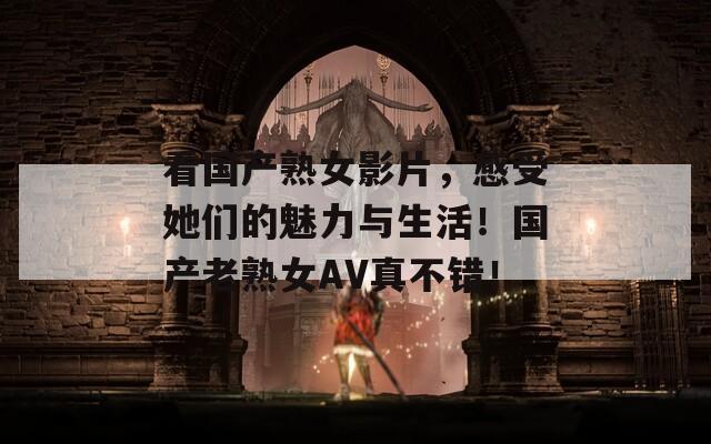 看国产熟女影片，感受她们的魅力与生活！国产老熟女AV真不错！