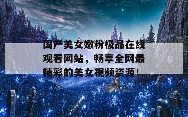 国产美女嫩粉极品在线观看网站，畅享全网最精彩的美女视频资源！