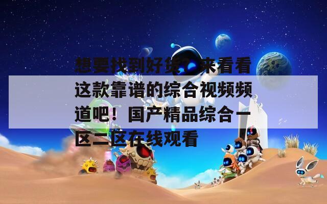 想要找到好货？来看看这款靠谱的综合视频频道吧！国产精品综合一区二区在线观看