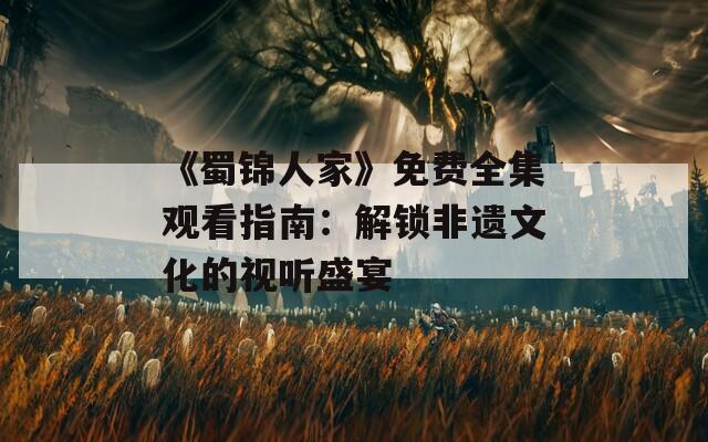 《蜀锦人家》免费全集观看指南：解锁非遗文化的视听盛宴