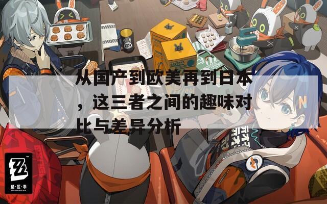 从国产到欧美再到日本，这三者之间的趣味对比与差异分析