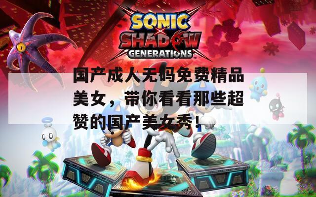 国产成人无码免费精品美女，带你看看那些超赞的国产美女秀！