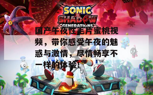 国产午夜性毛片蜜桃视频，带你感受午夜的魅惑与激情，尽情畅享不一样的体验！