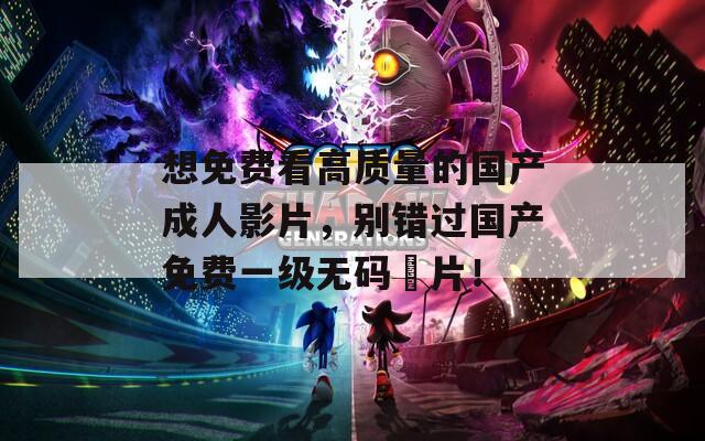 想免费看高质量的国产成人影片，别错过国产免费一级无码婬片！