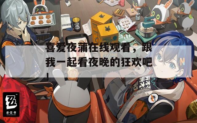 喜爱夜蒲在线观看，跟我一起看夜晚的狂欢吧！