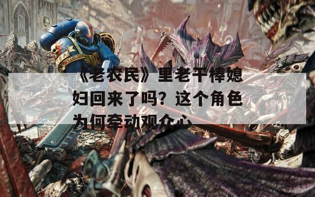《老农民》里老干棒媳妇回来了吗？这个角色为何牵动观众心