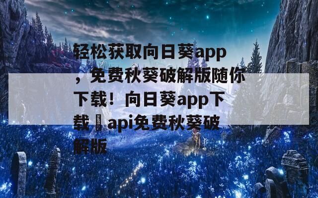 轻松获取向日葵app，免费秋葵破解版随你下载！向日葵app下载汅api免费秋葵破解版