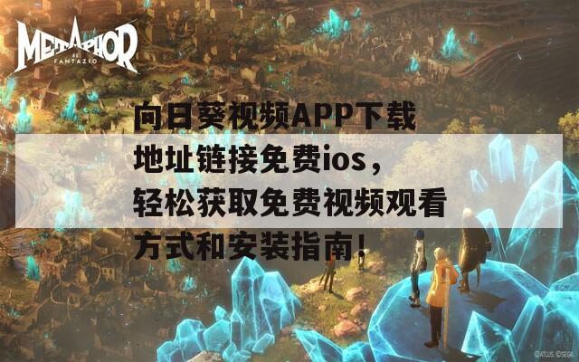 向日葵视频APP下载地址链接免费ios，轻松获取免费视频观看方式和安装指南！