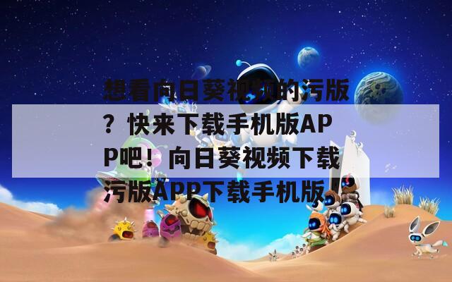 想看向日葵视频的污版？快来下载手机版APP吧！向日葵视频下载污版APP下载手机版