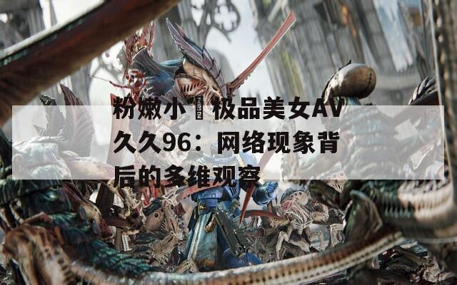 粉嫩小泬极品美女AV久久96：网络现象背后的多维观察