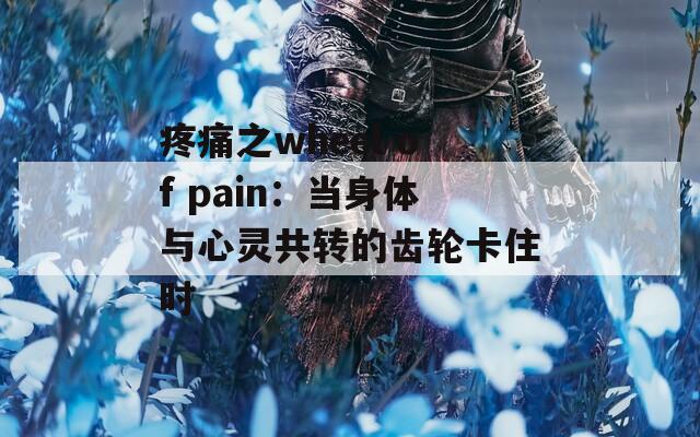 疼痛之wheel of pain：当身体与心灵共转的齿轮卡住时