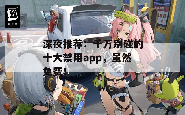 深夜推荐：千万别碰的十大禁用app，虽然免费！