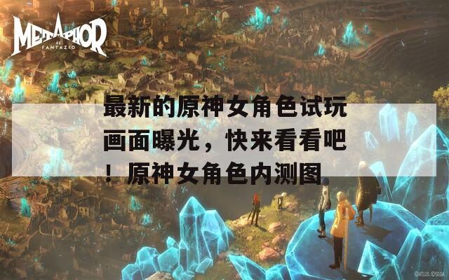 最新的原神女角色试玩画面曝光，快来看看吧！原神女角色内测图