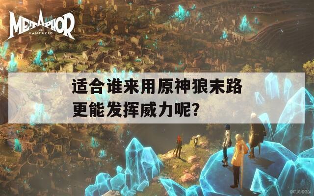 适合谁来用原神狼末路更能发挥威力呢？