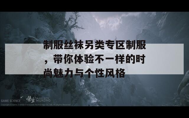 制服丝袜另类专区制服，带你体验不一样的时尚魅力与个性风格