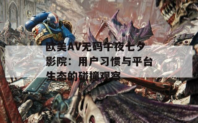 欧美AV无码午夜七夕影院：用户习惯与平台生态的碰撞观察