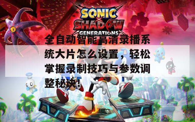 全自动智能高清录播系统大片怎么设置，轻松掌握录制技巧与参数调整秘诀！