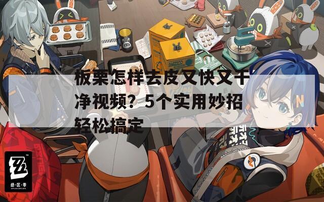 板栗怎样去皮又快又干净视频？5个实用妙招轻松搞定
