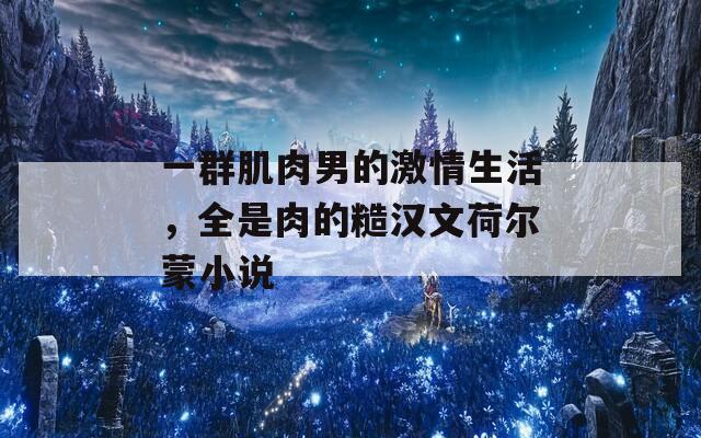 一群肌肉男的激情生活，全是肉的糙汉文荷尔蒙小说