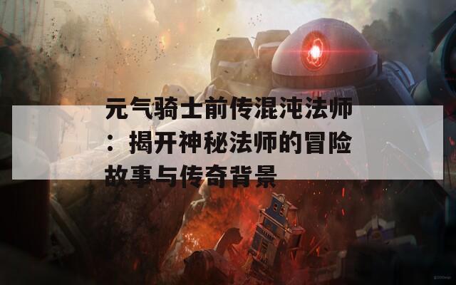 元气骑士前传混沌法师：揭开神秘法师的冒险故事与传奇背景