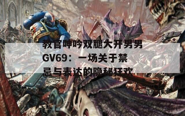 教官呻吟双腿大开男男GV69：一场关于禁忌与表达的隐秘狂欢