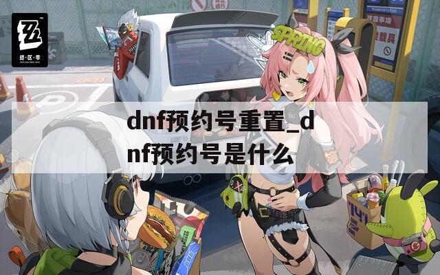 dnf预约号重置_dnf预约号是什么