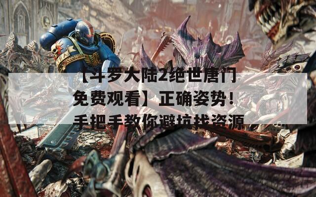 【斗罗大陆2绝世唐门免费观看】正确姿势！手把手教你避坑找资源