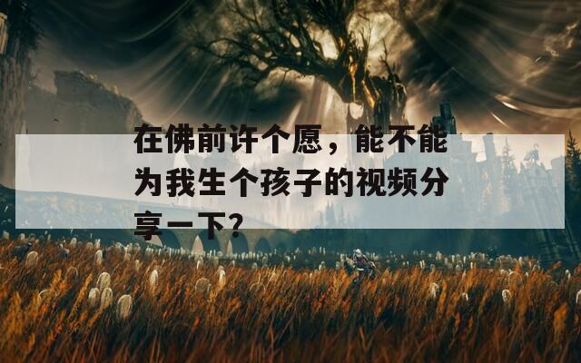 在佛前许个愿，能不能为我生个孩子的视频分享一下？