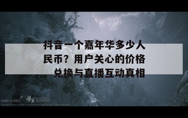 抖音一个嘉年华多少人民币？用户关心的价格、兑换与直播互动真相