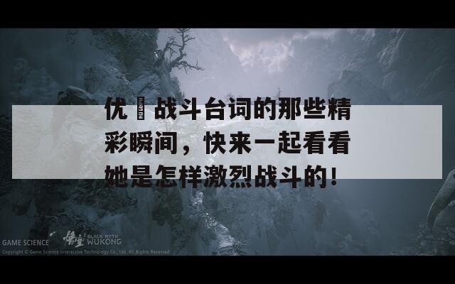优菈战斗台词的那些精彩瞬间，快来一起看看她是怎样激烈战斗的！