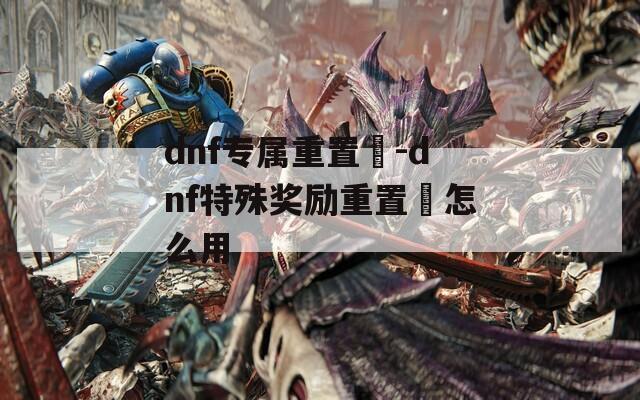 dnf专属重置劵-dnf特殊奖励重置劵怎么用