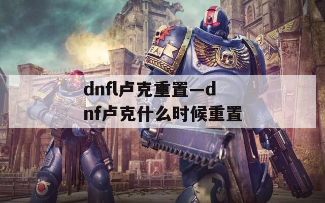 dnfl卢克重置—dnf卢克什么时候重置
