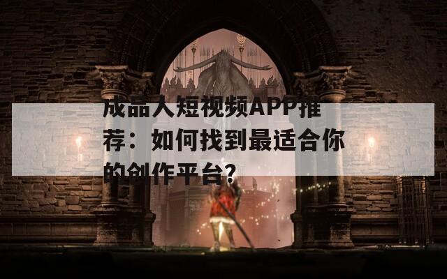 成品人短视频APP推荐：如何找到最适合你的创作平台？