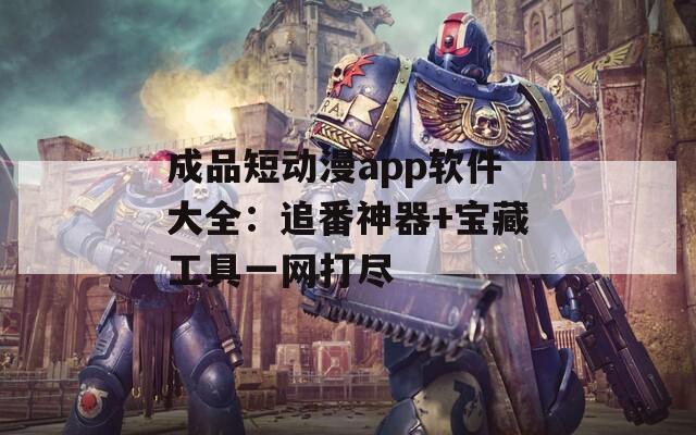 成品短动漫app软件大全：追番神器+宝藏工具一网打尽