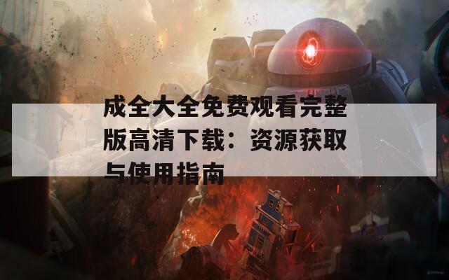 成全大全免费观看完整版高清下载：资源获取与使用指南