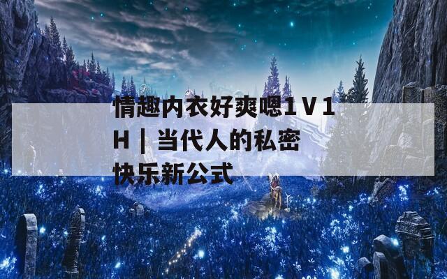 情趣内衣好爽嗯1Ⅴ1H | 当代人的私密快乐新公式