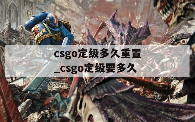 csgo定级多久重置_csgo定级要多久