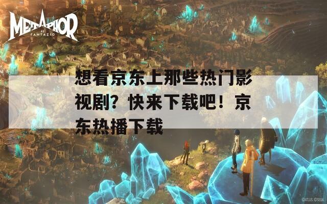 想看京东上那些热门影视剧？快来下载吧！京东热播下载