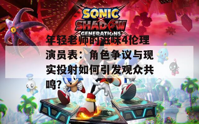 年轻老师的滋味4伦理演员表：角色争议与现实投射如何引发观众共鸣？