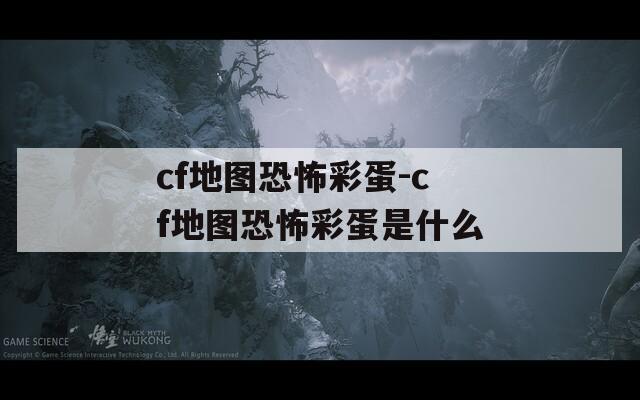 cf地图恐怖彩蛋-cf地图恐怖彩蛋是什么