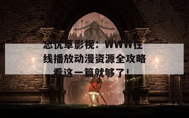 忘忧草影视：WWW在线播放动漫资源全攻略，看这一篇就够了！